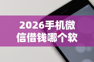 2026手机微信借钱哪个软件靠谱，差7千元就选这6个平台