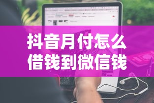 抖音月付怎么借钱到微信钱包里?分享5个6千元无门槛私借平台 抖音月付怎么借钱到微信钱包里?分享5个6千元无门槛私借平台