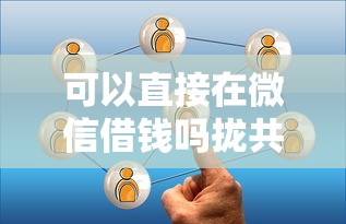 可以直接在微信借钱吗拢共有哪些选择？6个黑户能下的口子2025详解