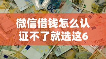 微信借钱怎么认证不了就选这6个8千元靠谱的借款平台