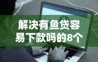 解决有鱼贷容易下款吗的8个哪些网贷平台是正规的分享