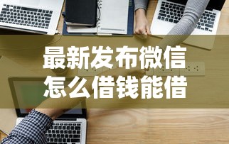 最新发布微信怎么借钱能借多少，私人借钱3000元有这5个渠道