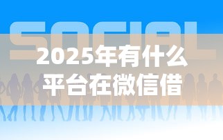 2025年有什么平台在微信借钱么：整合5个融资平台