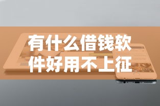 有什么借钱软件好用不上征信（最新发布！）6个贷款申请平台