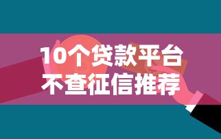 10个贷款平台不查征信推荐，专为攻克不看征信的分期口子难题
