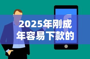 2025年刚成年容易下款的贷款口子：分享5个急用钱5000快审快贷无需征信口子
