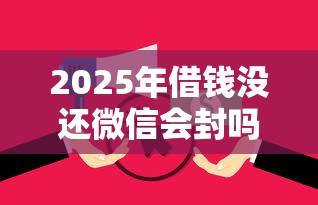 2025年借钱没还微信会封吗，试试这五个黑户花都能下款的平台啊