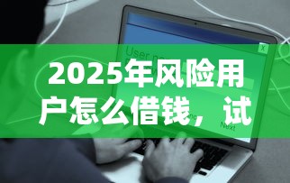 2025年风险用户怎么借钱，试试这5个简单的贷款平台