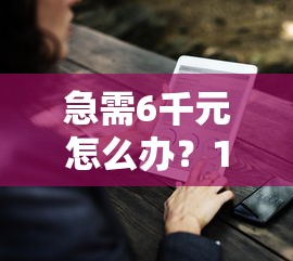 急需6千元怎么办？18岁就能借钱的口子试试这7个无门槛平台