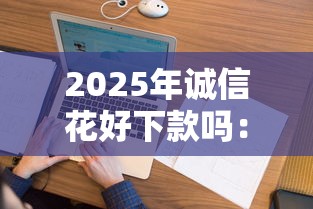 2025年诚信花好下款吗：看看这五个综合评分不足网贷平台可以借款