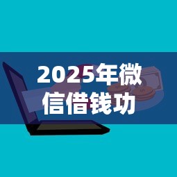 2025年微信借钱功能怎么用上，试试这五个最新能下来钱的平台