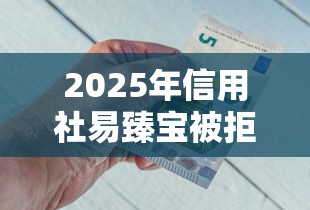 2025年信用社易臻宝被拒了，公布5个微信借钱平台好