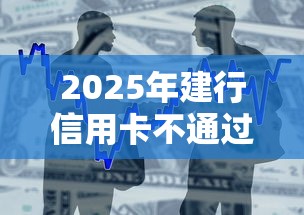 2025年建行信用卡不通过的原因，整合5个新上线贷款平台门槛低软件