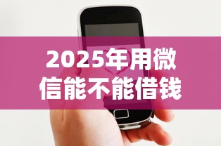 2025年用微信能不能借钱？推荐5个什么贷款平台好下款