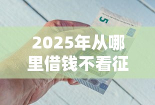 2025年从哪里借钱不看征信好通过，推荐5个什么借钱平台好通过