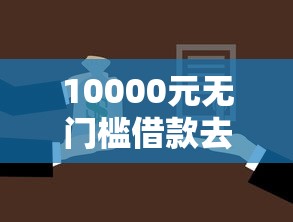 10000元无门槛借款去哪里？小额贷款平台必下款吗安全吗看这8个平台