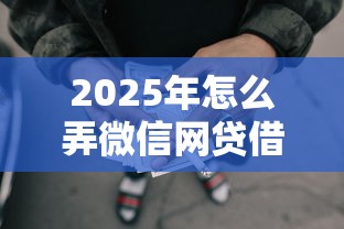 2025年怎么弄微信网贷借钱平台？试试这5个手机平台贷款