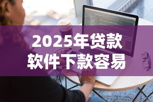 2025年贷款软件下款容易，试试这5个平台可以大额贷款