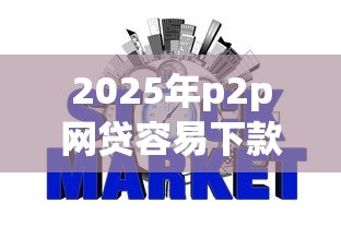 2025年p2p网贷容易下款，整合五个哪些是正规网贷平台