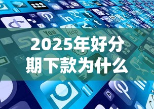 2025年好分期下款为什么这么慢，看看这五个网贷还平台放款