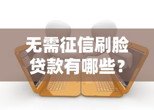 无需征信刷脸贷款有哪些？10个貌似免审批、起诉网贷平台合集