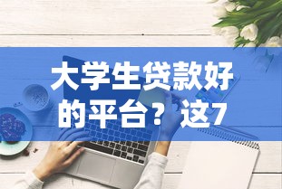 大学生贷款好的平台？这7个风控评分不足能下款的平台值得一试