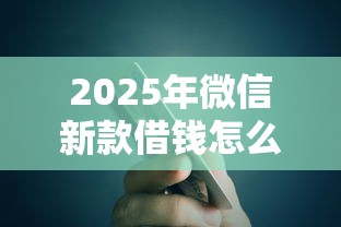 2025年微信新款借钱怎么借的，公布5个现在还能贷款的平台
