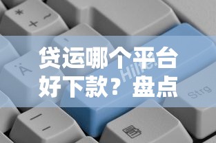 贷运哪个平台好下款？盘点最新6个靠谱的贷款平台