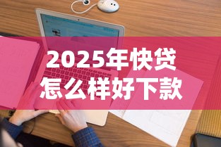 2025年快贷怎么样好下款吗：看看这五个花户2025能下款的口子