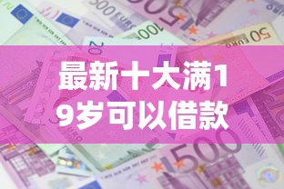 最新十大满19岁可以借款的app，专治小额贷款稳下款的口子
