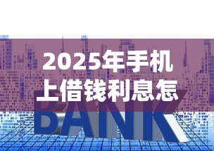 2025年手机上借钱利息怎么算，罗列5个杭银消金是贷款平台