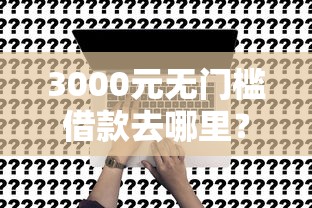 3000元无门槛借款去哪里？不看工作不看征信贷看这7个平台