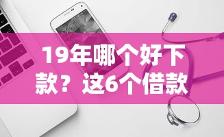 19年哪个好下款？这6个借款平台借钱靠谱可以试试