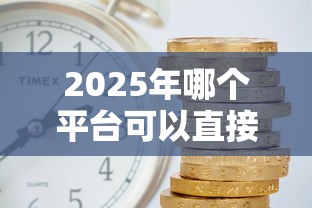 2025年哪个平台可以直接借钱不是第三方口子：公布5个2025年7天借款的口子秒到的