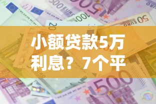小额贷款5万利息？7个平台试试看哪个能下款