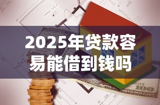 2025年贷款容易能借到钱吗？4000元无门槛借款8个平台推荐