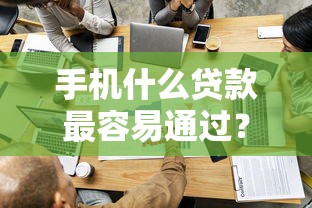 手机什么贷款最容易通过？看看这5个比较好借钱的平台怎么样