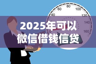2025年可以微信借钱信贷公司？看看这五个18岁借款神器快速下款平台