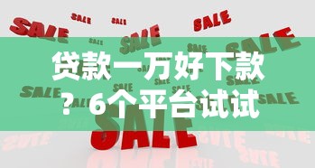 贷款一万好下款？6个平台试试看哪个能下款