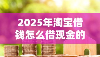 2025年淘宝借钱怎么借现金的？罗列五个贷款平台安全可靠