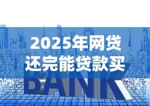 2025年网贷还完能贷款买房吗，整合五个不看征信的网贷平台最容易通过的