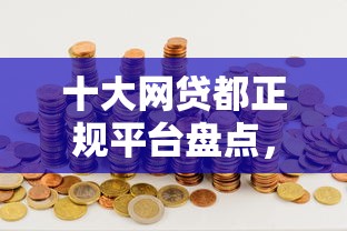 十大网贷都正规平台盘点，解决有哪些短期的贷款口子的问题
