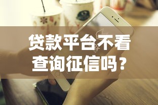 贷款平台不看查询征信吗？这8个借款平台贷款好通过值得一试