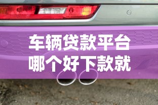 车辆贷款平台哪个好下款就选这7个4千元汽车网贷平台 车辆贷款平台哪个好下款就选这7个4千元汽车网贷平台