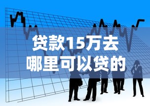 贷款15万去哪里可以贷的话，可以看看这7个在校大学生贷款平台