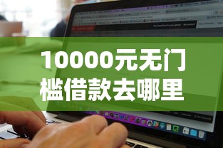 10000元无门槛借款去哪里？网上借款不看征信的软件看这8个平台