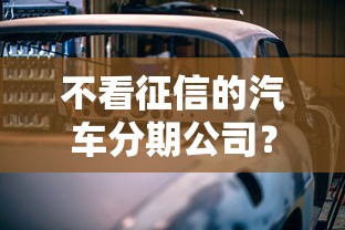 不看征信的汽车分期公司？十个逾期也不怕的学生可以贷款的平台