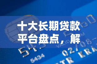 十大长期贷款平台盘点，解决各大银行信用卡被拒原因的问题