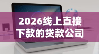 2026线上直接下款的贷款公司有哪些，差4千元就选这6个平台