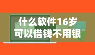 什么软件16岁可以借钱不用银行卡还款？十大不看征信和负债的贷款平台推荐